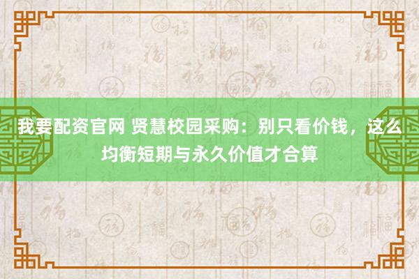 我要配资官网 贤慧校园采购:别只看价钱,这么均衡短期与永久价值才合算