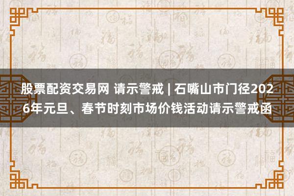 股票配资交易网 请示警戒 | 石嘴山市门径2026年元旦、春节时刻市场价钱活动请示警戒函