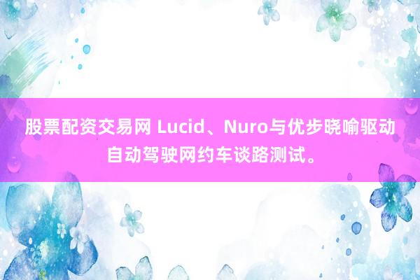 股票配资交易网 Lucid、Nuro与优步晓喻驱动自动驾驶网约车谈路测试。