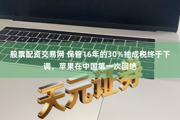 股票配资交易网 保管16年的30%抽成税终于下调,苹果在中国第一次回绝