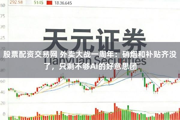 股票配资交易网 外卖大战一周年:硝烟和补贴齐没了,只剩不够AI的好意思团