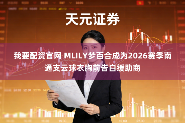 我要配资官网 MLILY梦百合成为2026赛季南通支云球衣胸前告白缓助商