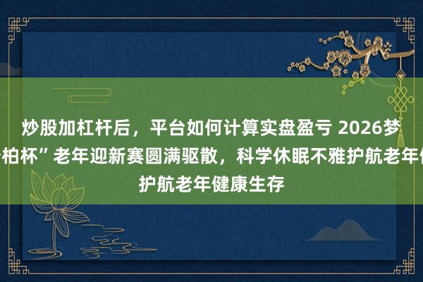 炒股加杠杆后,平台如何计算实盘盈亏 2026梦百合“松柏杯”老年迎新赛圆满驱散,科学休眠不雅护航老年健康生存
