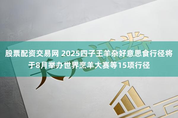 股票配资交易网 2025四子王羊杂好意思食行径将于8月举办世界烹羊大赛等15项行径