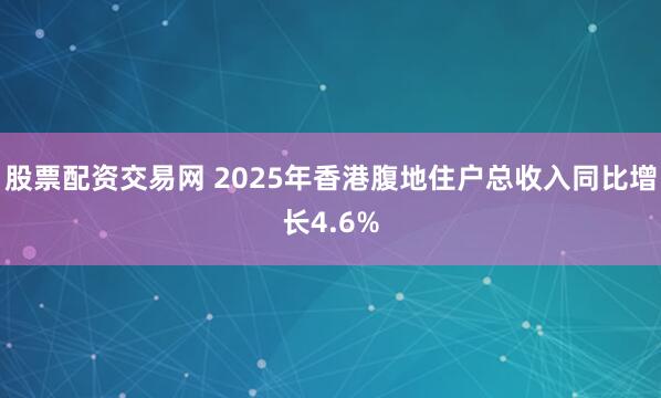 股票配资交易网 2025年香港腹地住户总收入同比增长4.6%