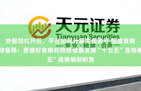 炒股加杠杆后，平台如何计算实盘盈亏 国度食粮和物质储备局：要握好食粮和物质储备发展“十五五”连接编制职责