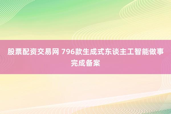 股票配资交易网 796款生成式东谈主工智能做事完成备案