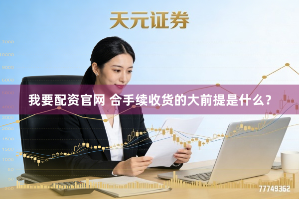 我要配资官网 合手续收货的大前提是什么？