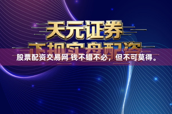 股票配资交易网 钱不错不必，但不可莫得。
