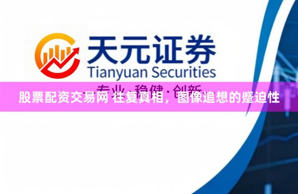 股票配资交易网 往复真相，图像追想的蹙迫性