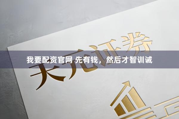 我要配资官网 先有钱，然后才智训诫
