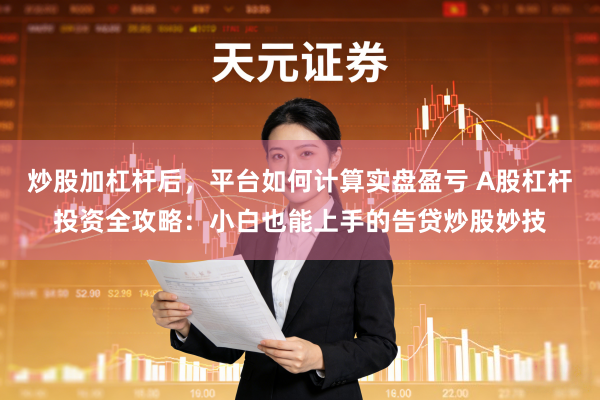 炒股加杠杆后,平台如何计算实盘盈亏 A股杠杆投资全攻略:小白也能上手的告贷炒股妙技