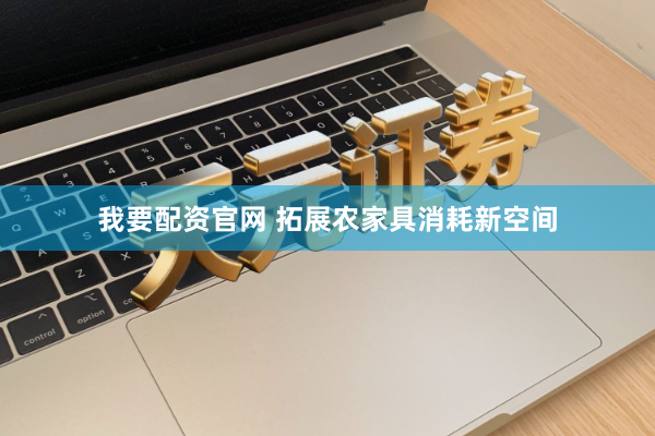 我要配资官网 拓展农家具消耗新空间