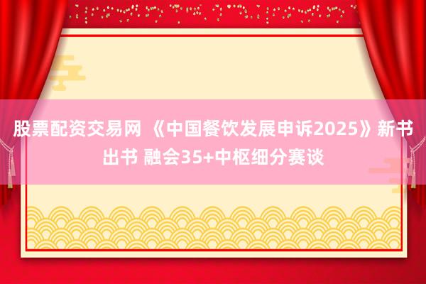 股票配资交易网 《中国餐饮发展申诉2025》新书出书 融会35+中枢细分赛谈