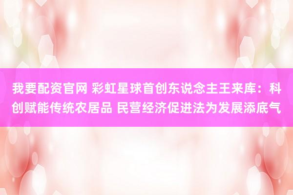 我要配资官网 彩虹星球首创东说念主王来库:科创赋能传统农居品 民营经济促进法为发展添底气
