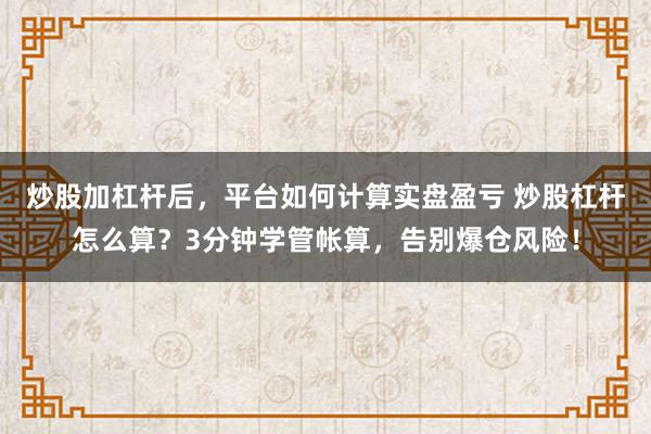 炒股加杠杆后，平台如何计算实盘盈亏 炒股杠杆怎么算？3分钟学管帐算，告别爆仓风险！