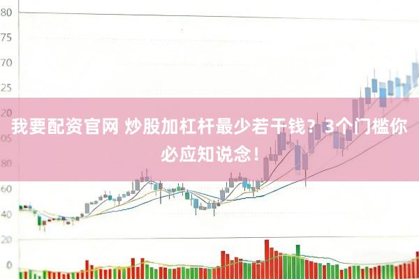 我要配资官网 炒股加杠杆最少若干钱？3个门槛你必应知说念！