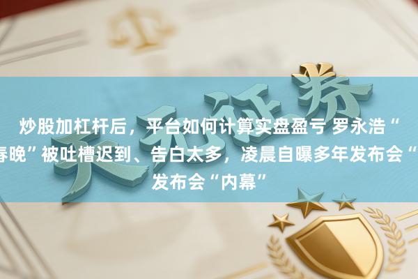 炒股加杠杆后,平台如何计算实盘盈亏 罗永浩“科技春晚”被吐槽迟到、告白太多,凌晨自曝多年发布会“内幕”