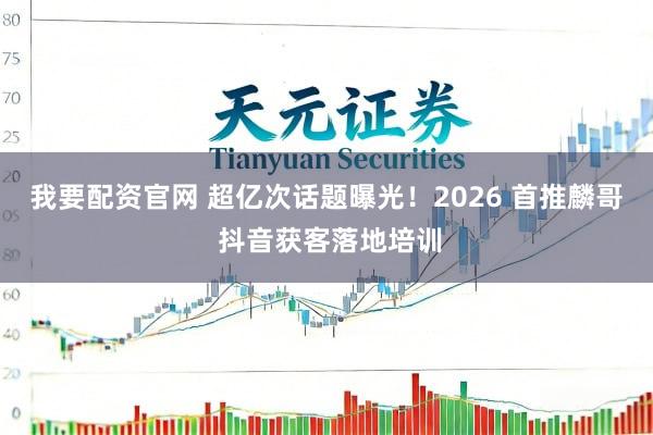 我要配资官网 超亿次话题曝光!2026 首推麟哥 抖音获客落地培训