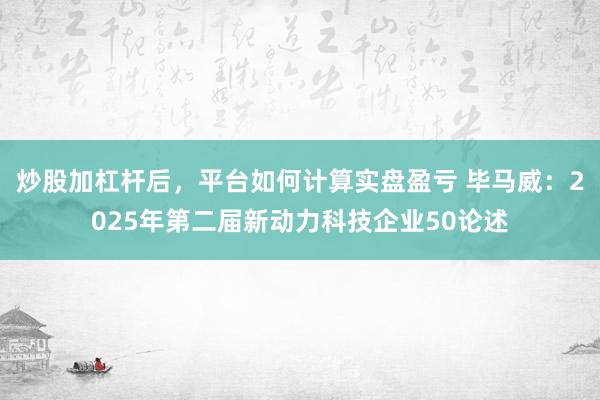 炒股加杠杆后,平台如何计算实盘盈亏 毕马威:2025年第二届新动力科技企业50论述