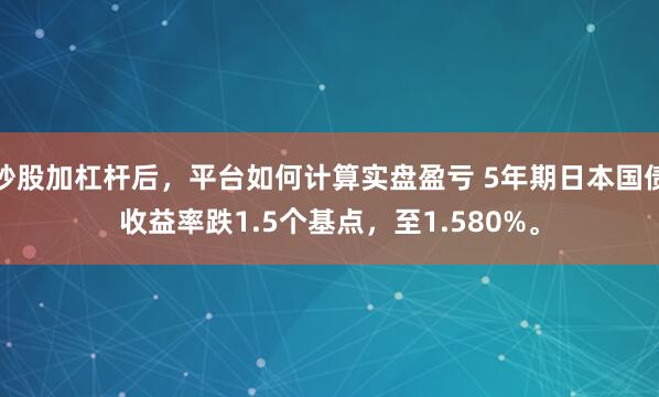 炒股加杠杆后，平台如何计算实盘盈亏 5年期日本国债收益率跌1.5个基点，至1.580%。