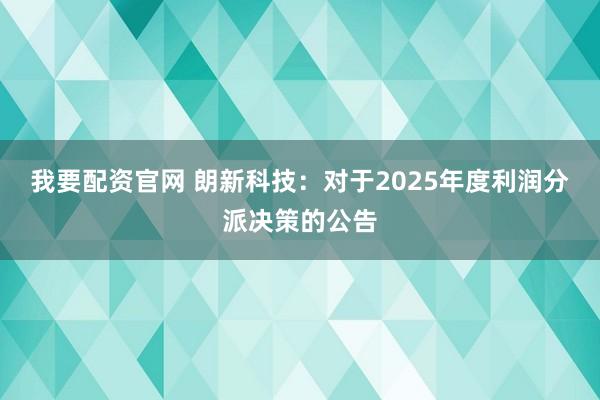 我要配资官网 朗新科技：对于2025年度利润分派决策的公告