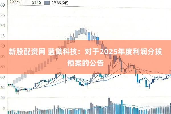 新股配资网 蓝黛科技：对于2025年度利润分拨预案的公告