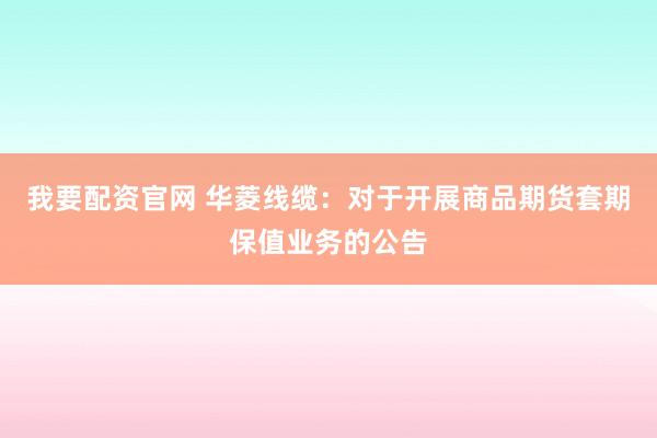 我要配资官网 华菱线缆：对于开展商品期货套期保值业务的公告