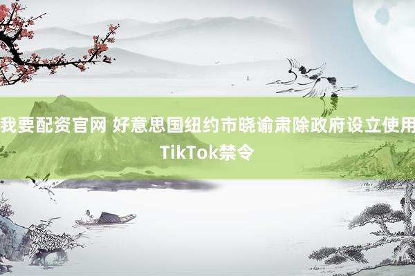 我要配资官网 好意思国纽约市晓谕肃除政府设立使用TikTok禁令