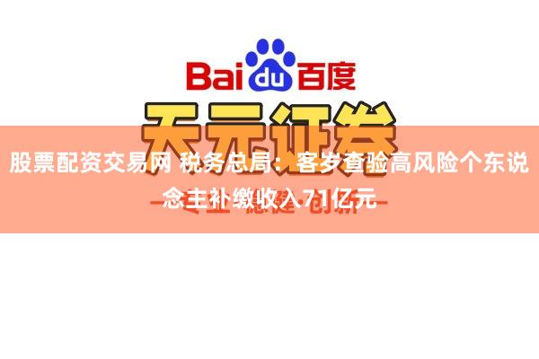 股票配资交易网 税务总局：客岁查验高风险个东说念主补缴收入71亿元