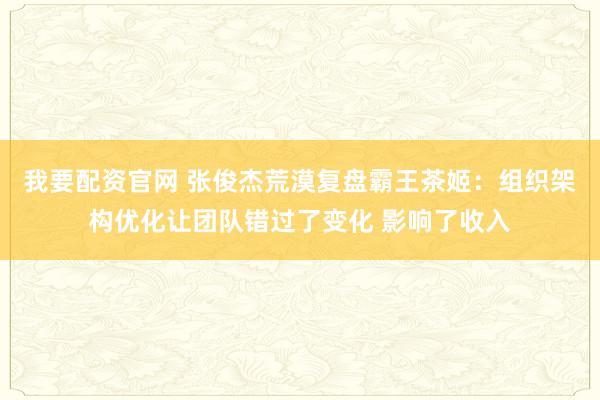 我要配资官网 张俊杰荒漠复盘霸王茶姬：组织架构优化让团队错过了变化 影响了收入