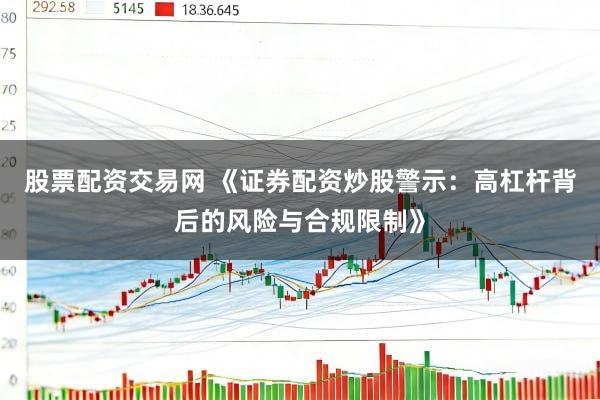 股票配资交易网 《证券配资炒股警示：高杠杆背后的风险与合规限制》