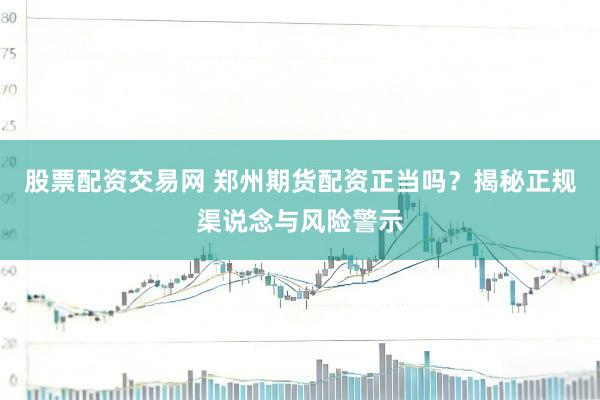 股票配资交易网 郑州期货配资正当吗?揭秘正规渠说念与风险警示