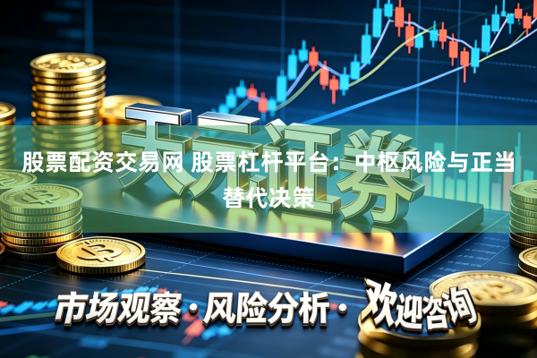 股票配资交易网 股票杠杆平台：中枢风险与正当替代决策