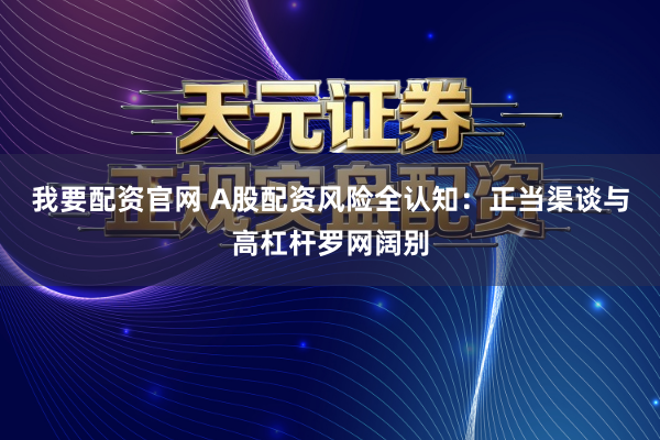 我要配资官网 A股配资风险全认知：正当渠谈与高杠杆罗网阔别