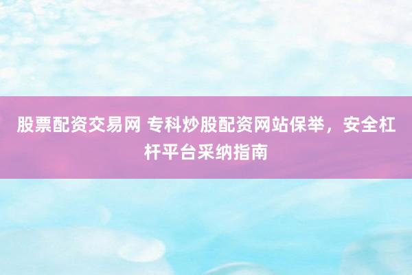 股票配资交易网 专科炒股配资网站保举，安全杠杆平台采纳指南