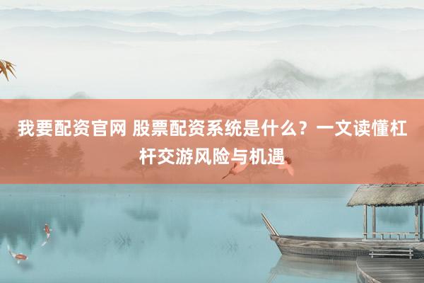 我要配资官网 股票配资系统是什么？一文读懂杠杆交游风险与机遇
