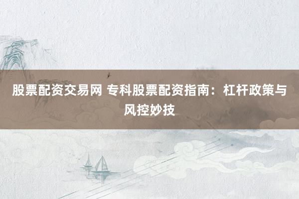股票配资交易网 专科股票配资指南：杠杆政策与风控妙技