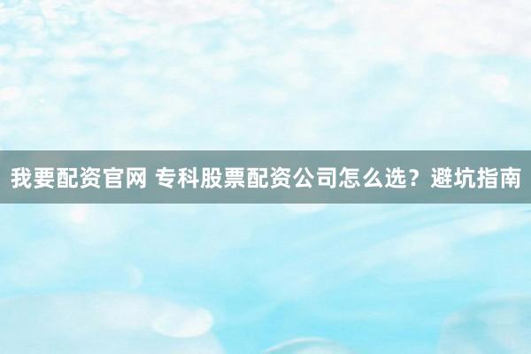 我要配资官网 专科股票配资公司怎么选？避坑指南