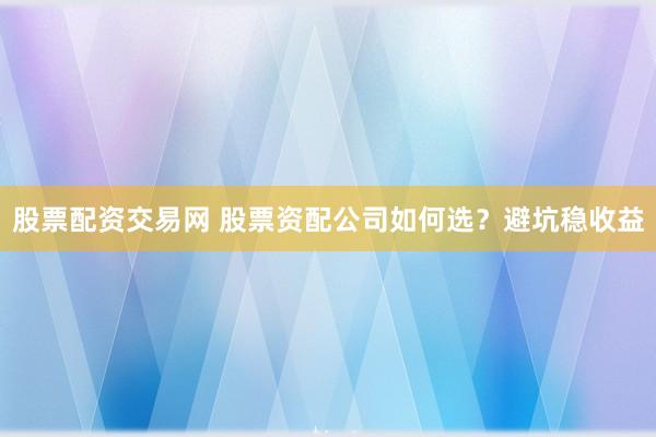 股票配资交易网 股票资配公司如何选？避坑稳收益