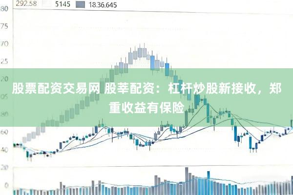 股票配资交易网 股莘配资：杠杆炒股新接收，郑重收益有保险