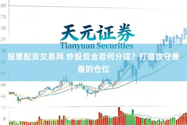 股票配资交易网 炒股资金若何分拨？打造攻守兼备的仓位