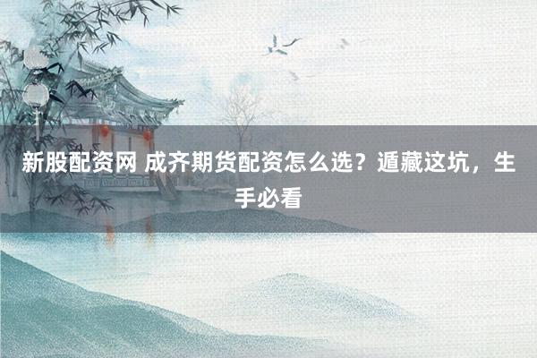 新股配资网 成齐期货配资怎么选？遁藏这坑，生手必看