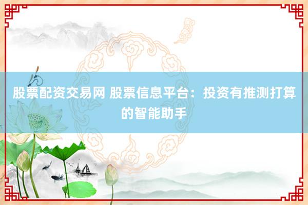 股票配资交易网 股票信息平台：投资有推测打算的智能助手