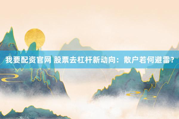 我要配资官网 股票去杠杆新动向：散户若何避雷？